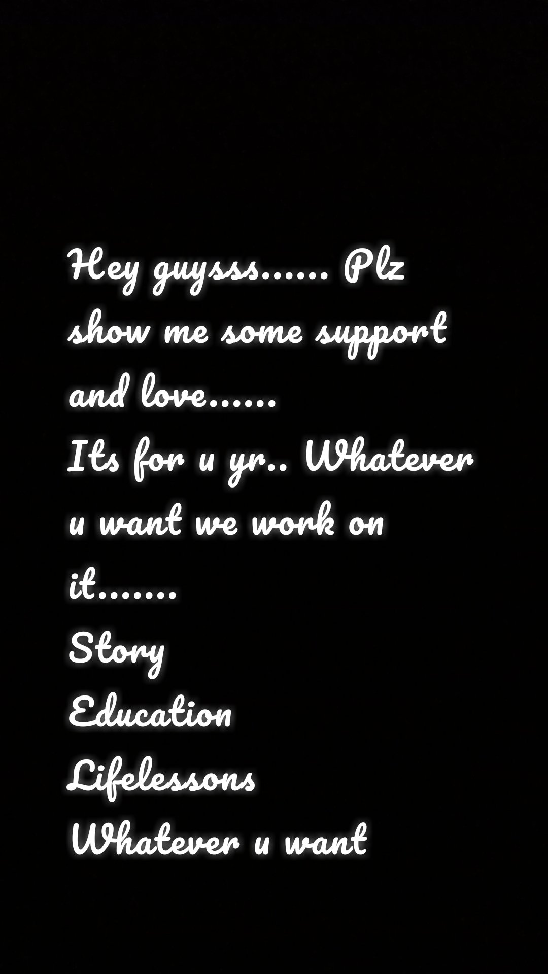 Hey guysss...... Plz show me some support and love......
Its for u yr.. Whatever u want we work on it.......
Story
Education
Lifelessons
Whatever u want 